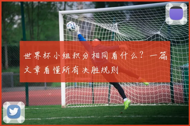 世界杯小组积分相同看什么？一篇文章看懂所有决胜规则