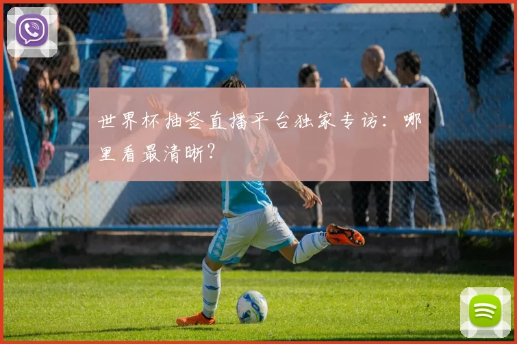 世界杯抽签直播平台独家专访：哪里看最清晰？