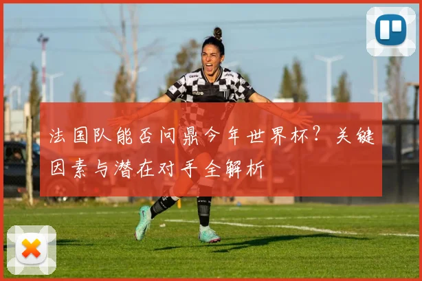 法国队能否问鼎今年世界杯？关键因素与潜在对手全解析