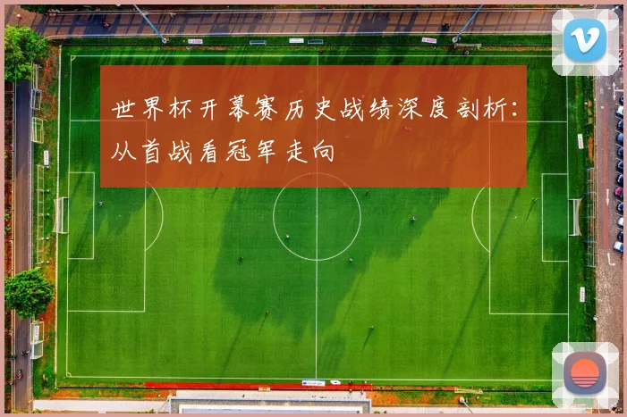 世界杯开幕赛历史战绩深度剖析：从首战看冠军走向